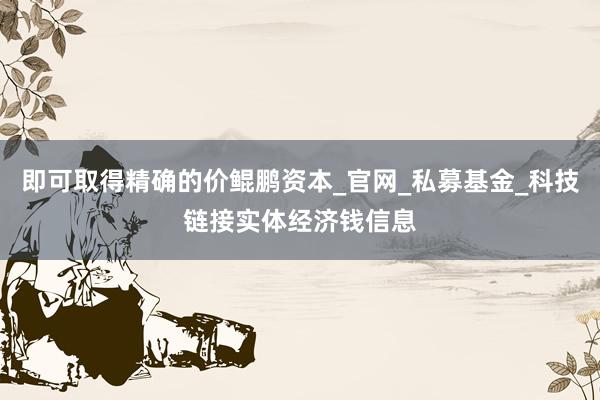 即可取得精确的价鲲鹏资本_官网_私募基金_科技链接实体经济钱信息