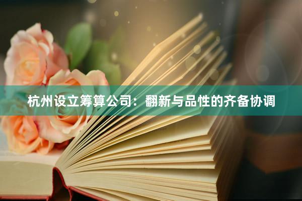 杭州设立筹算公司：翻新与品性的齐备协调