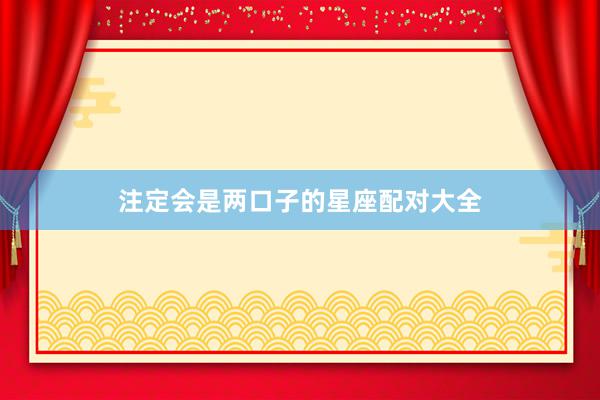注定会是两口子的星座配对大全
