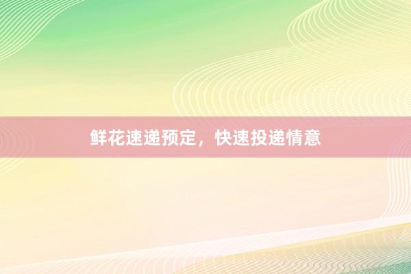 鲜花速递预定，快速投递情意