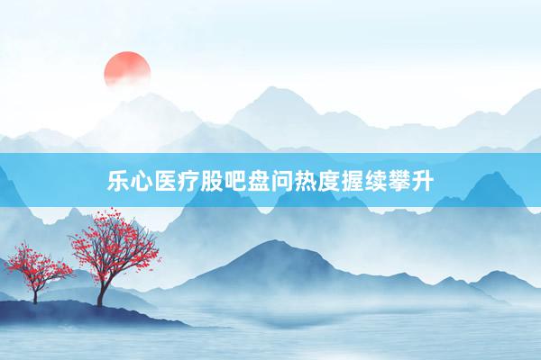 乐心医疗股吧盘问热度握续攀升