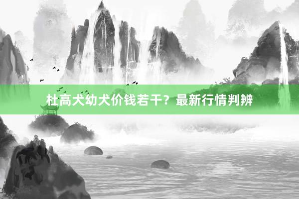 杜高犬幼犬价钱若干？最新行情判辨